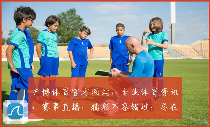 开博体育官方网站，专业体育资讯，赛事直播，精彩不容错过，尽在开博体育