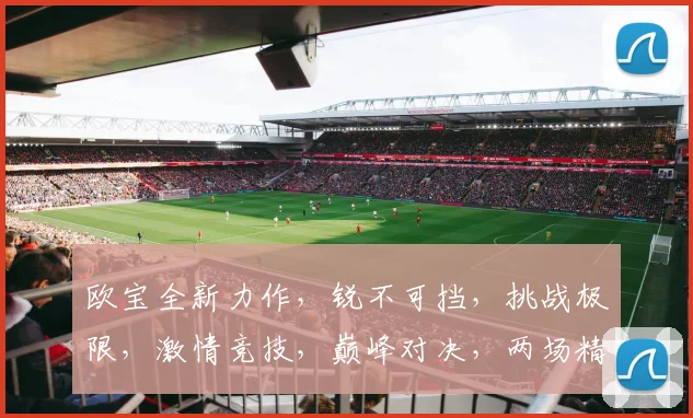 欧宝全新力作，锐不可挡，挑战极限，激情竞技，巅峰对决，两场精彩不容错过