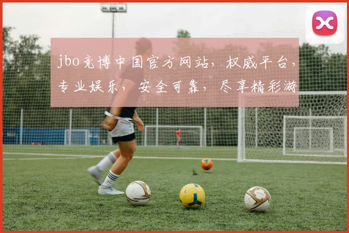 jbo竞博中国官方网站，权威平台，专业娱乐，安全可靠，尽享精彩游戏体验，诚邀您共赴娱乐盛宴