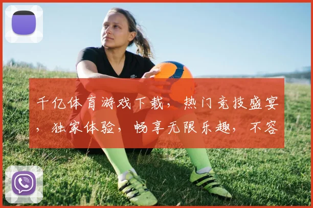 千亿体育游戏下载，热门竞技盛宴，独家体验，畅享无限乐趣，不容错过