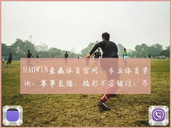 HAOWIN豪赢体育官网，专业体育资讯，赛事直播，精彩不容错过，尽在豪赢体育官网，体验非凡