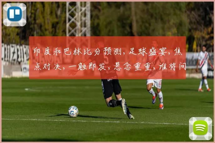 印度和巴林比分预测,足球盛宴,焦点对决,一触即发,悬念重重,谁将问鼎