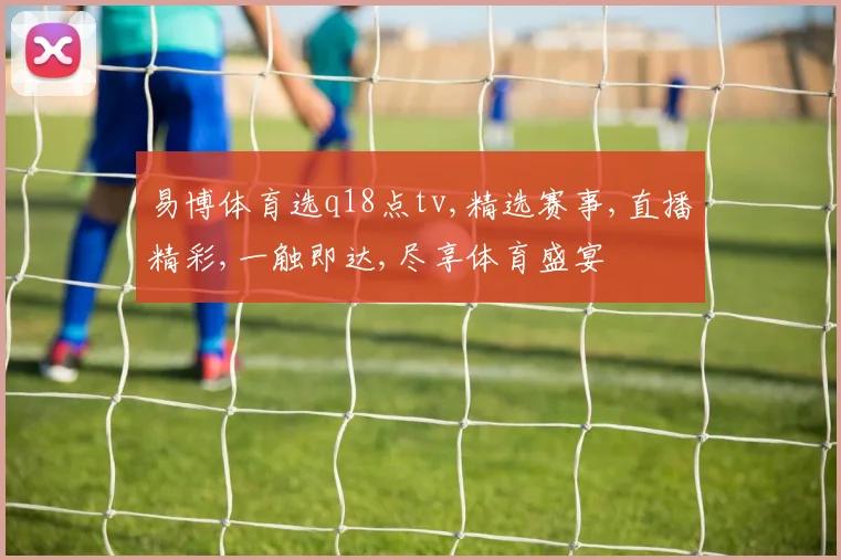 易博体育选q18点tv,精选赛事,直播精彩,一触即达,尽享体育盛宴