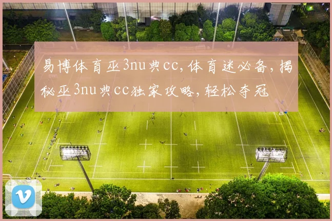 易博体育巫3nu典cc,体育迷必备,揭秘巫3nu典cc独家攻略,轻松夺冠